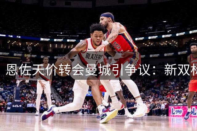 恩佐天价转会曼城引争议：新双标王诞生